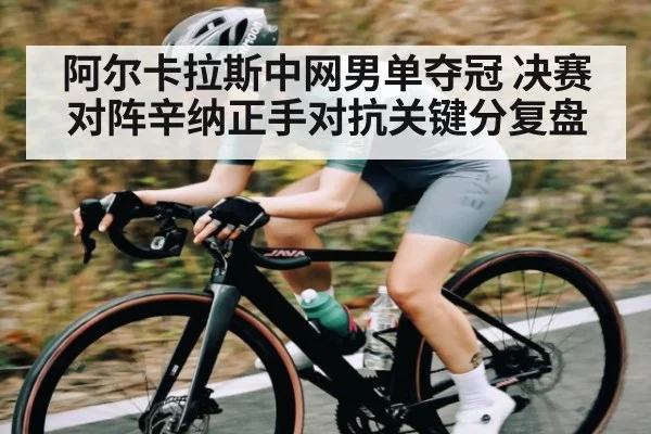 阿尔卡拉斯中网男单夺冠 决赛对阵辛纳正手对抗关键分复盘