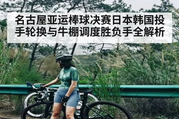 名古屋亚运棒球决赛日本韩国投手轮换与牛棚调度胜负手全解析
