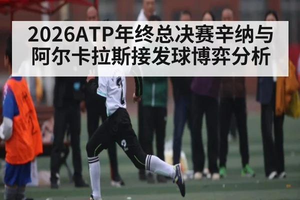 2026ATP年终总决赛辛纳与阿尔卡拉斯接发球博弈分析